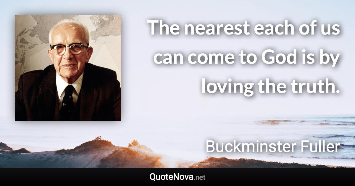 The nearest each of us can come to God is by loving the truth. - Buckminster Fuller quote