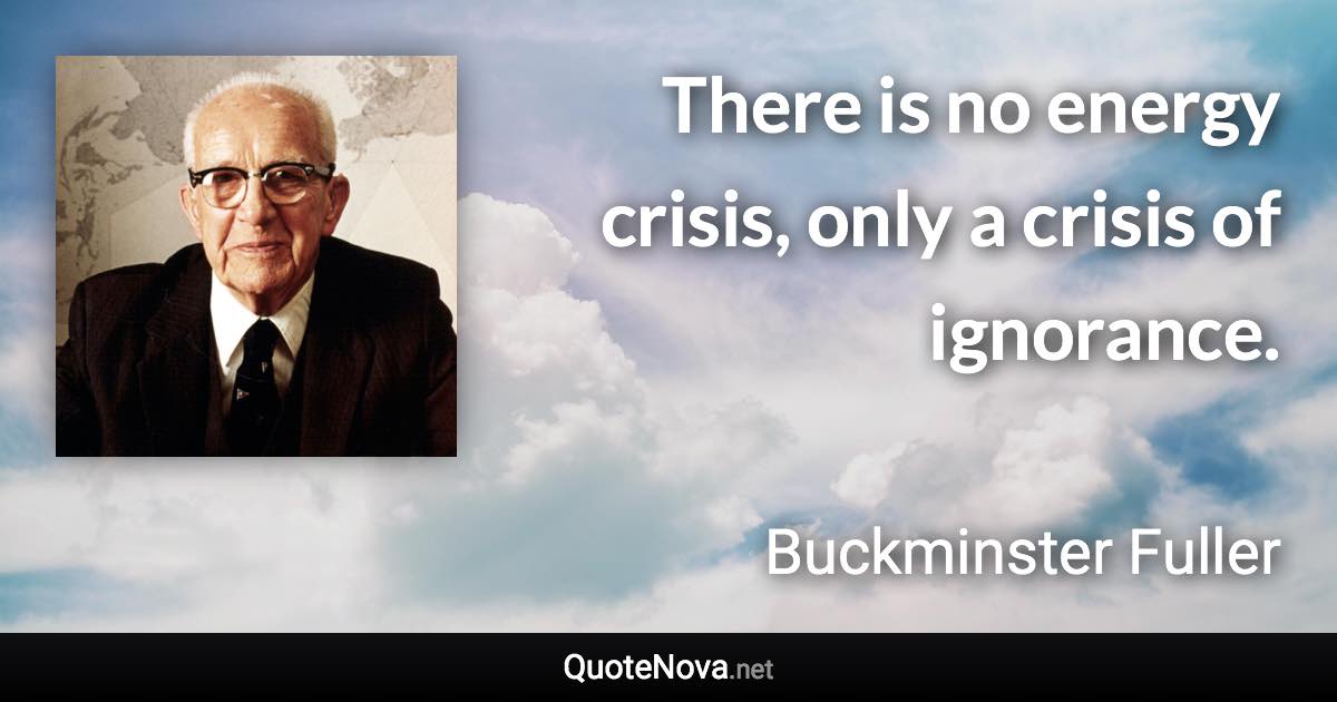 There is no energy crisis, only a crisis of ignorance. - Buckminster Fuller quote