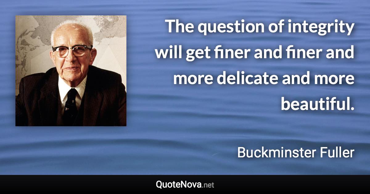 The question of integrity will get finer and finer and more delicate and more beautiful. - Buckminster Fuller quote