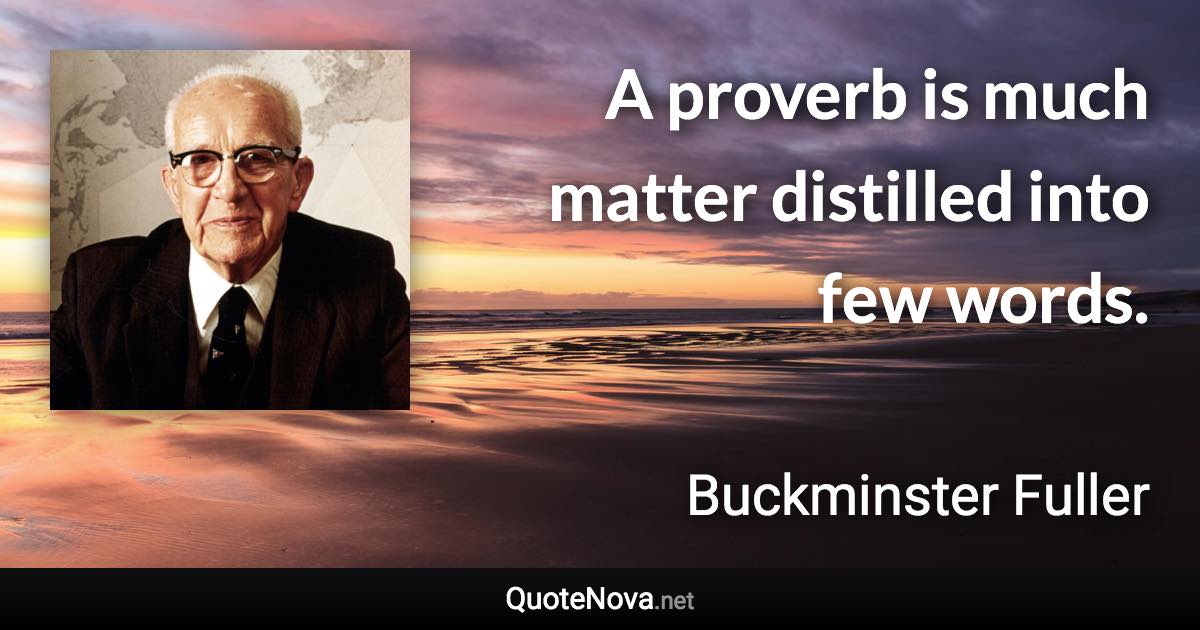 A proverb is much matter distilled into few words. - Buckminster Fuller quote