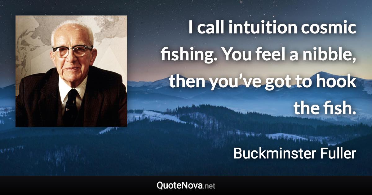 I call intuition cosmic fishing. You feel a nibble, then you’ve got to hook the fish. - Buckminster Fuller quote