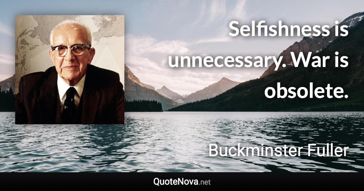 Selfishness is unnecessary. War is obsolete. - Buckminster Fuller quote