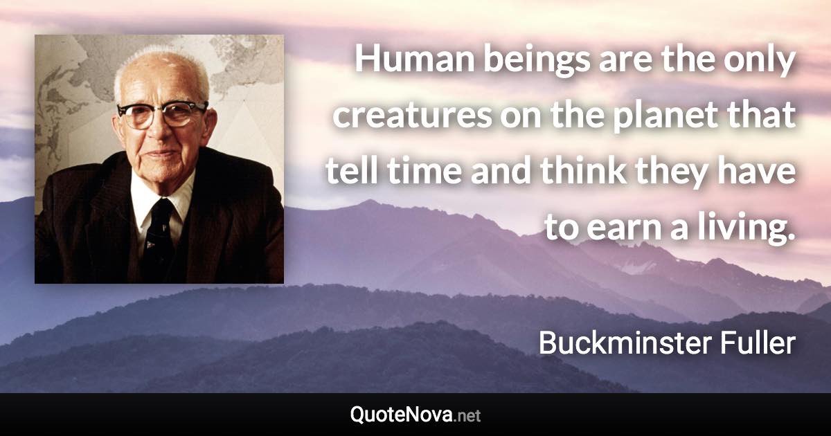 Human beings are the only creatures on the planet that tell time and think they have to earn a living. - Buckminster Fuller quote