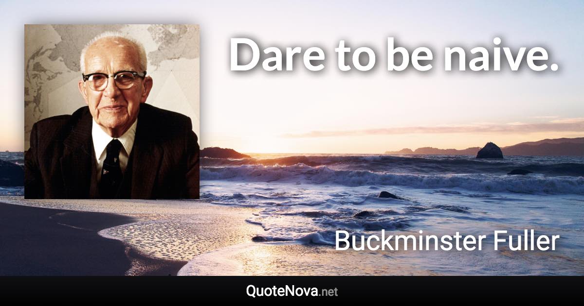 Dare to be naive. - Buckminster Fuller quote