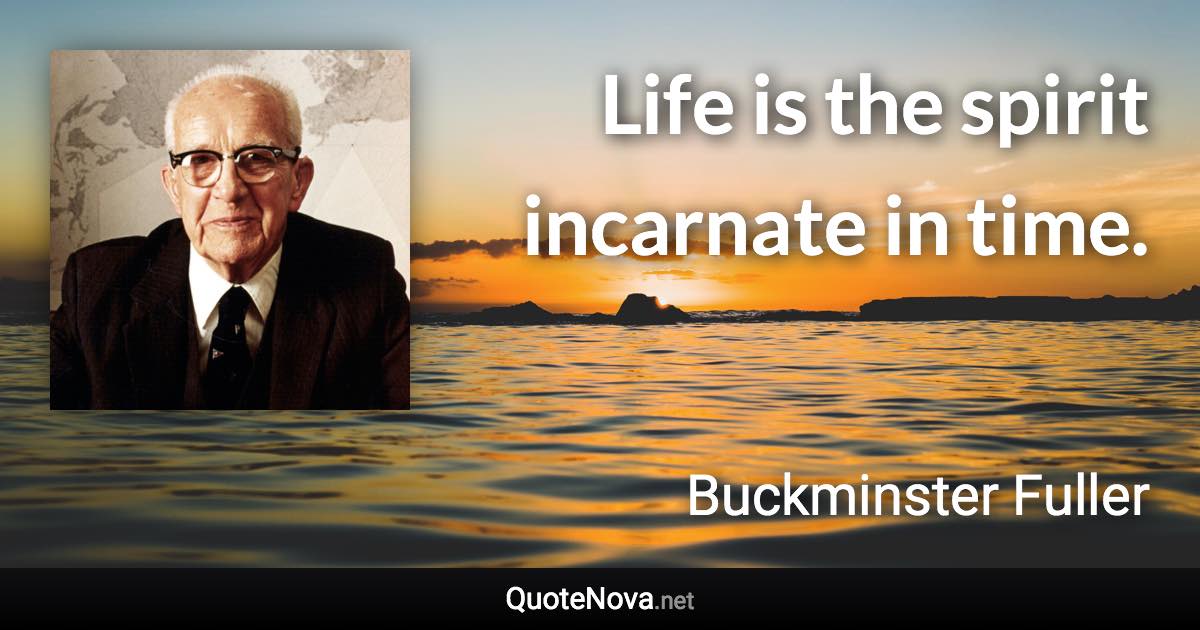 Life is the spirit incarnate in time. - Buckminster Fuller quote