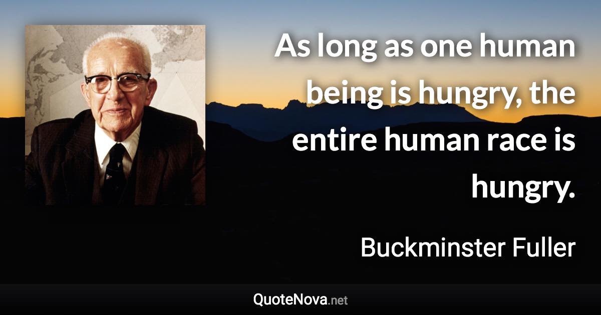 As long as one human being is hungry, the entire human race is hungry. - Buckminster Fuller quote