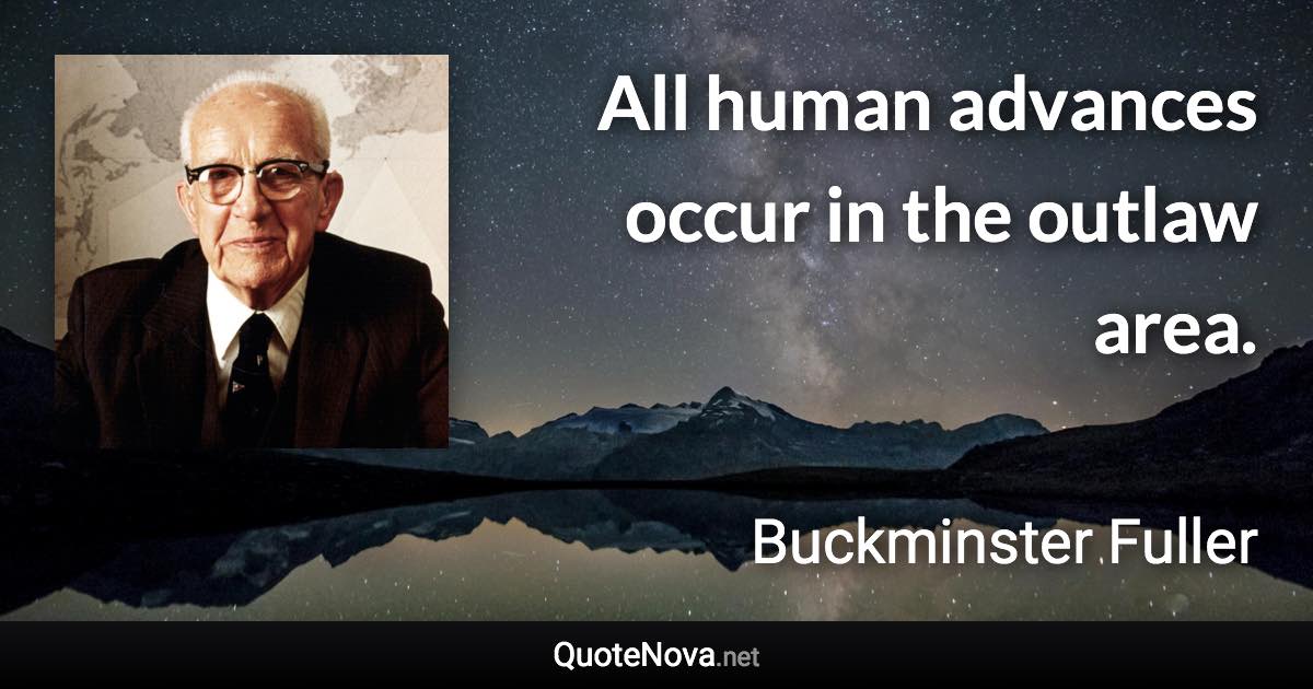 All human advances occur in the outlaw area. - Buckminster Fuller quote