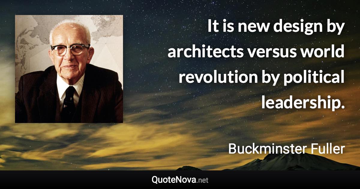 It is new design by architects versus world revolution by political leadership. - Buckminster Fuller quote