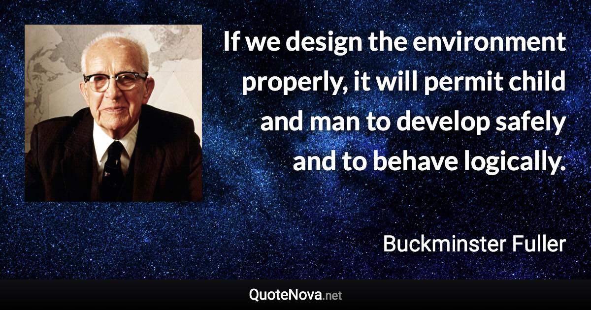 If we design the environment properly, it will permit child and man to develop safely and to behave logically. - Buckminster Fuller quote