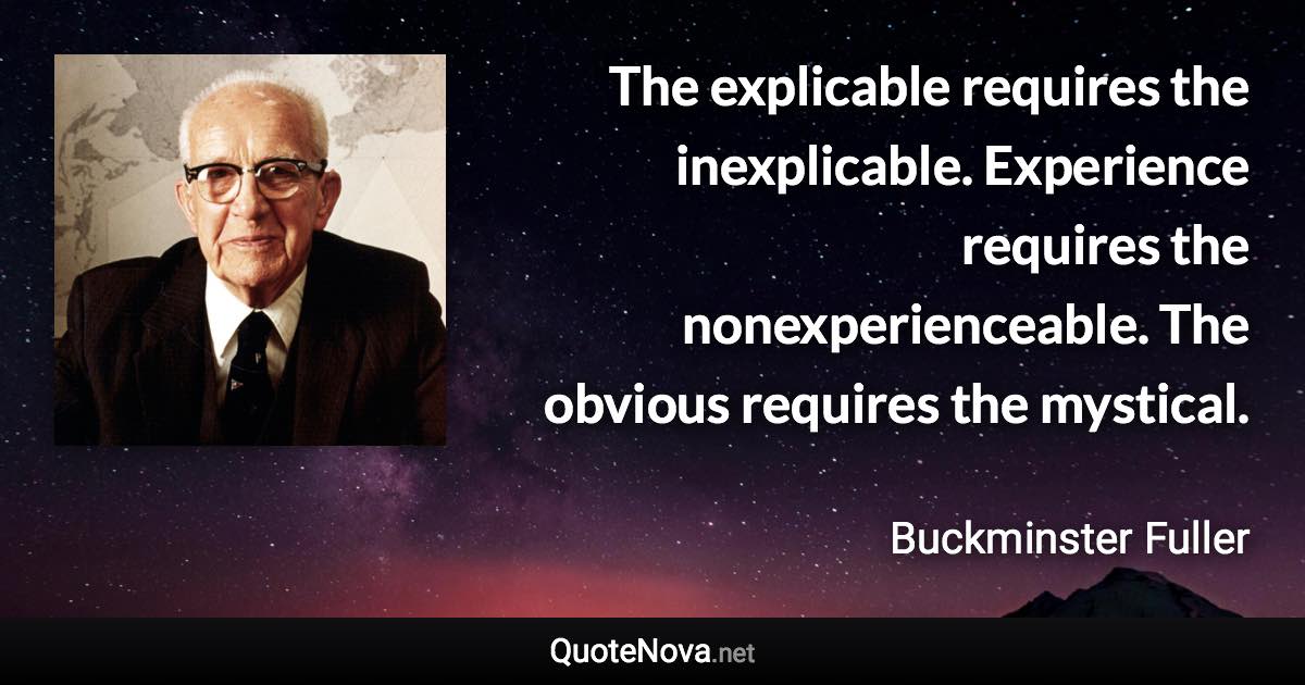 The explicable requires the inexplicable. Experience requires the nonexperienceable. The obvious requires the mystical. - Buckminster Fuller quote