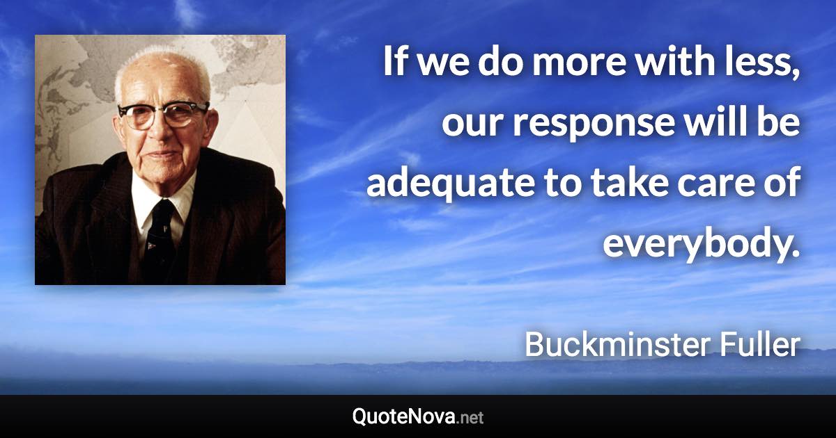 If we do more with less, our response will be adequate to take care of everybody. - Buckminster Fuller quote