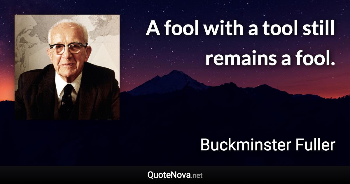 A fool with a tool still remains a fool. - Buckminster Fuller quote