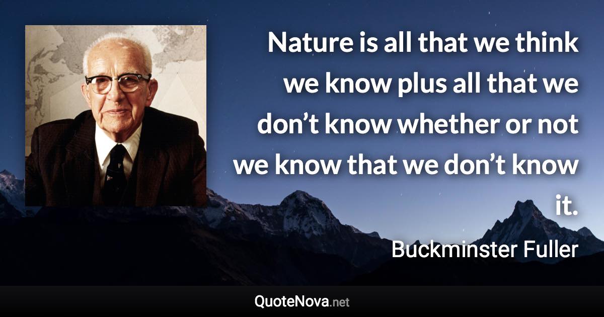 Nature is all that we think we know plus all that we don’t know whether or not we know that we don’t know it. - Buckminster Fuller quote