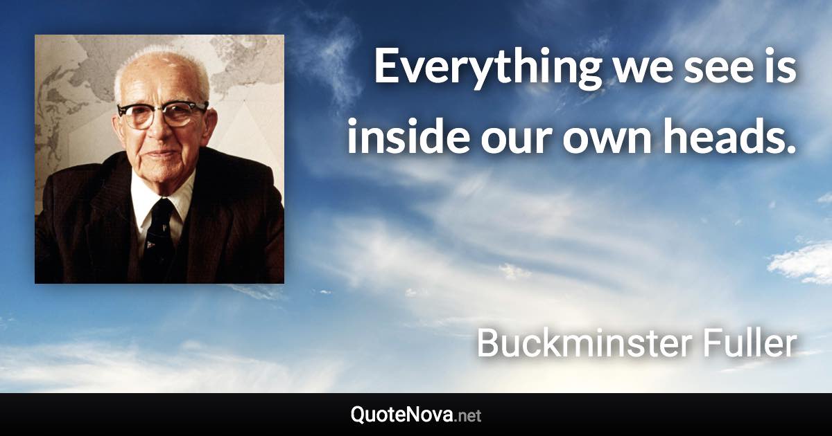 Everything we see is inside our own heads. - Buckminster Fuller quote