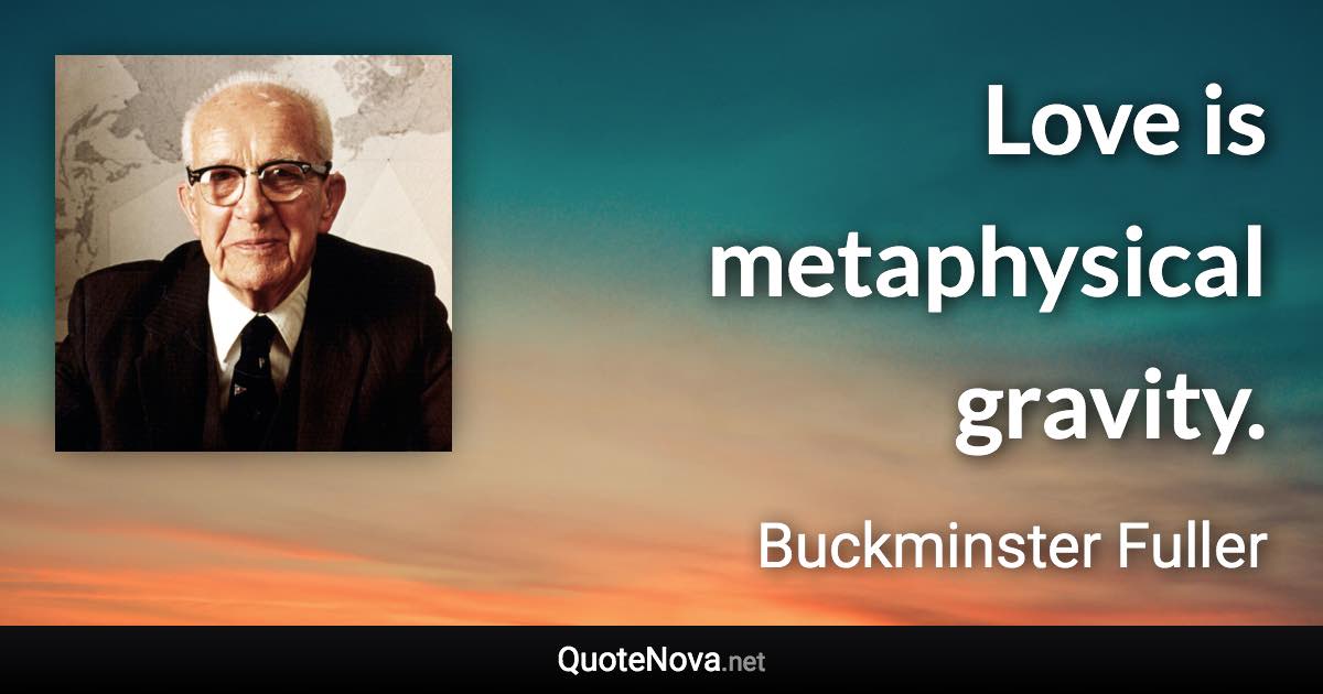 Love is metaphysical gravity. - Buckminster Fuller quote