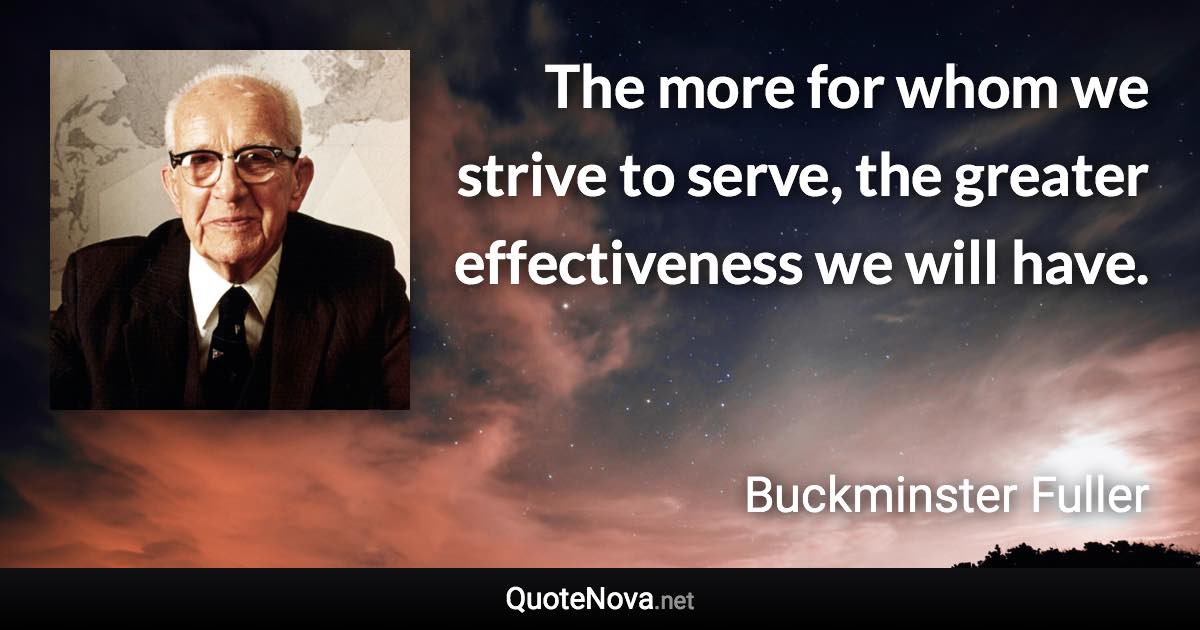 The more for whom we strive to serve, the greater effectiveness we will have. - Buckminster Fuller quote