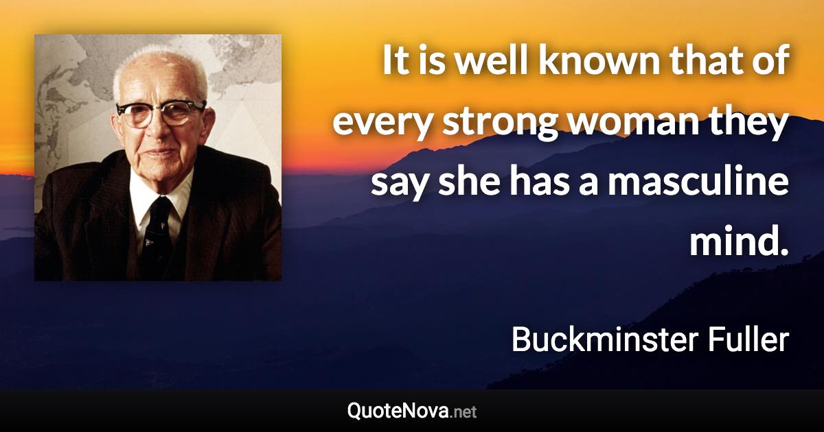 It is well known that of every strong woman they say she has a masculine mind. - Buckminster Fuller quote