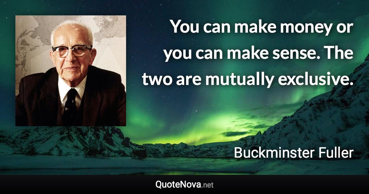 You can make money or you can make sense. The two are mutually exclusive. - Buckminster Fuller quote