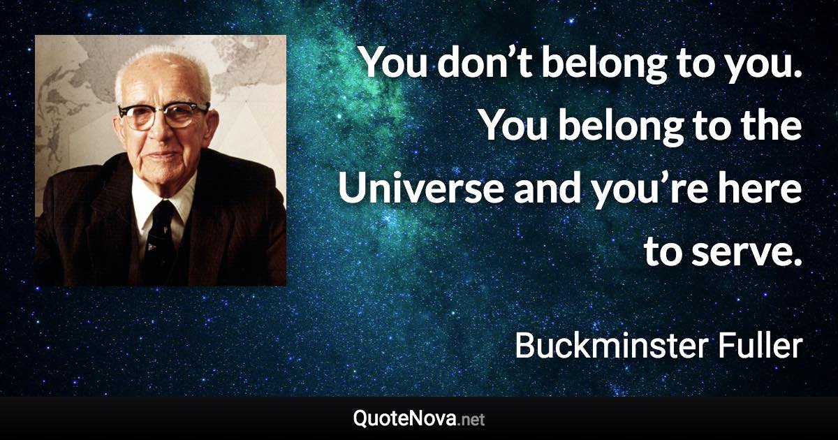 You don’t belong to you. You belong to the Universe and you’re here to serve. - Buckminster Fuller quote