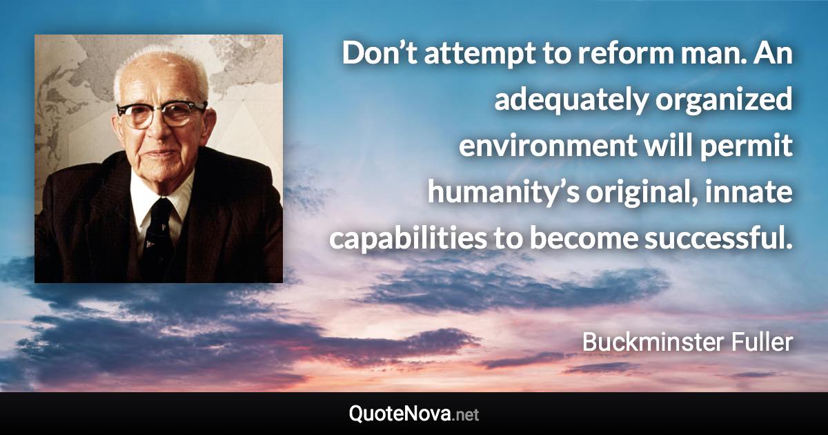 Don’t attempt to reform man. An adequately organized environment will permit humanity’s original, innate capabilities to become successful. - Buckminster Fuller quote