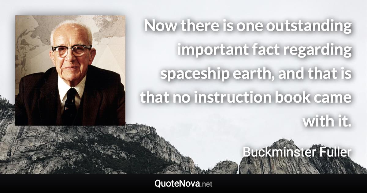 Now there is one outstanding important fact regarding spaceship earth, and that is that no instruction book came with it. - Buckminster Fuller quote