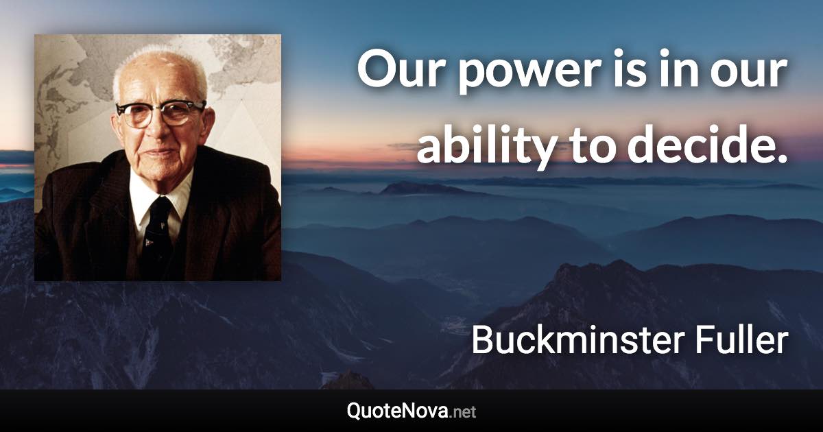 Our power is in our ability to decide. - Buckminster Fuller quote