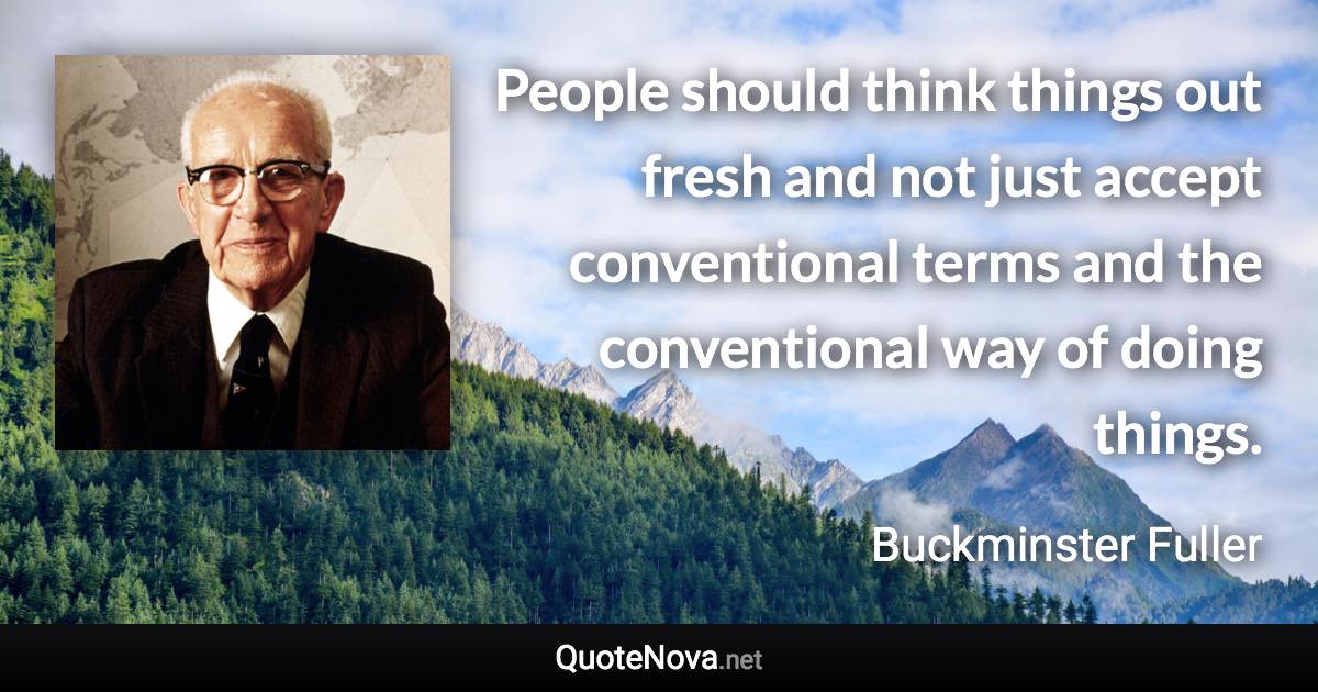 People should think things out fresh and not just accept conventional terms and the conventional way of doing things. - Buckminster Fuller quote