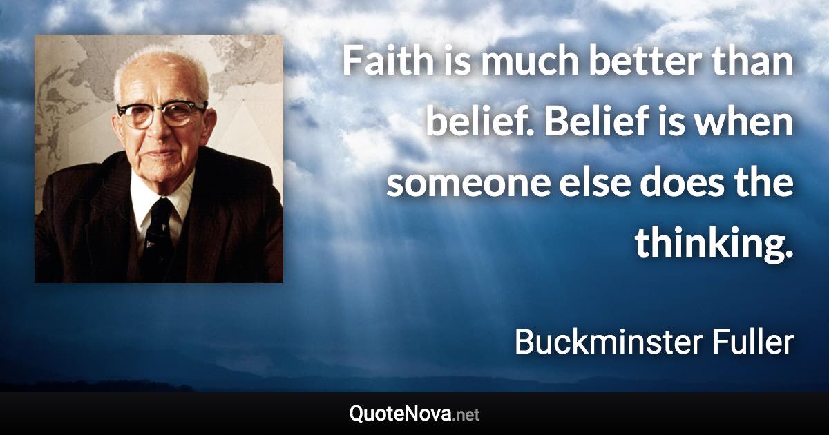 Faith is much better than belief. Belief is when someone else does the thinking. - Buckminster Fuller quote