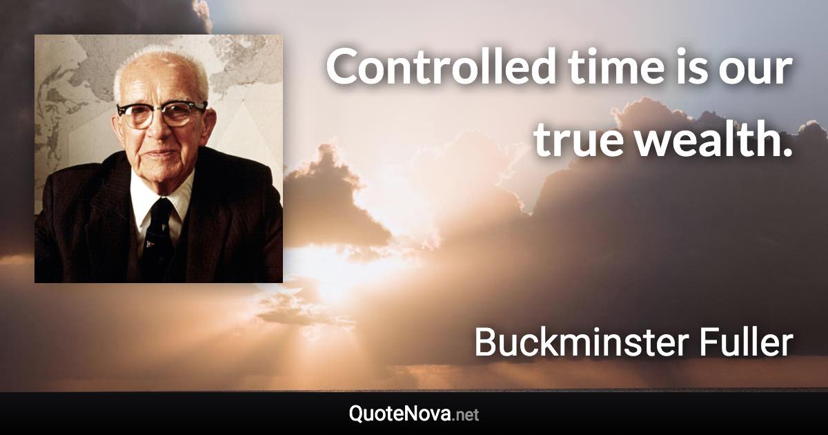 Controlled time is our true wealth. - Buckminster Fuller quote