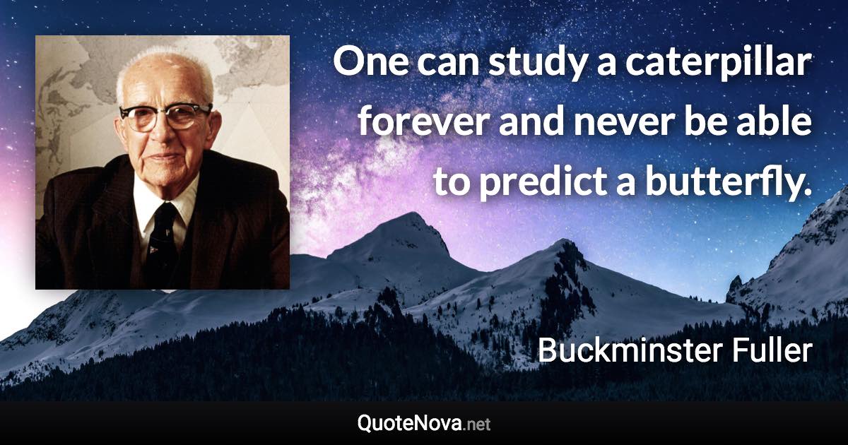 One can study a caterpillar forever and never be able to predict a butterfly. - Buckminster Fuller quote