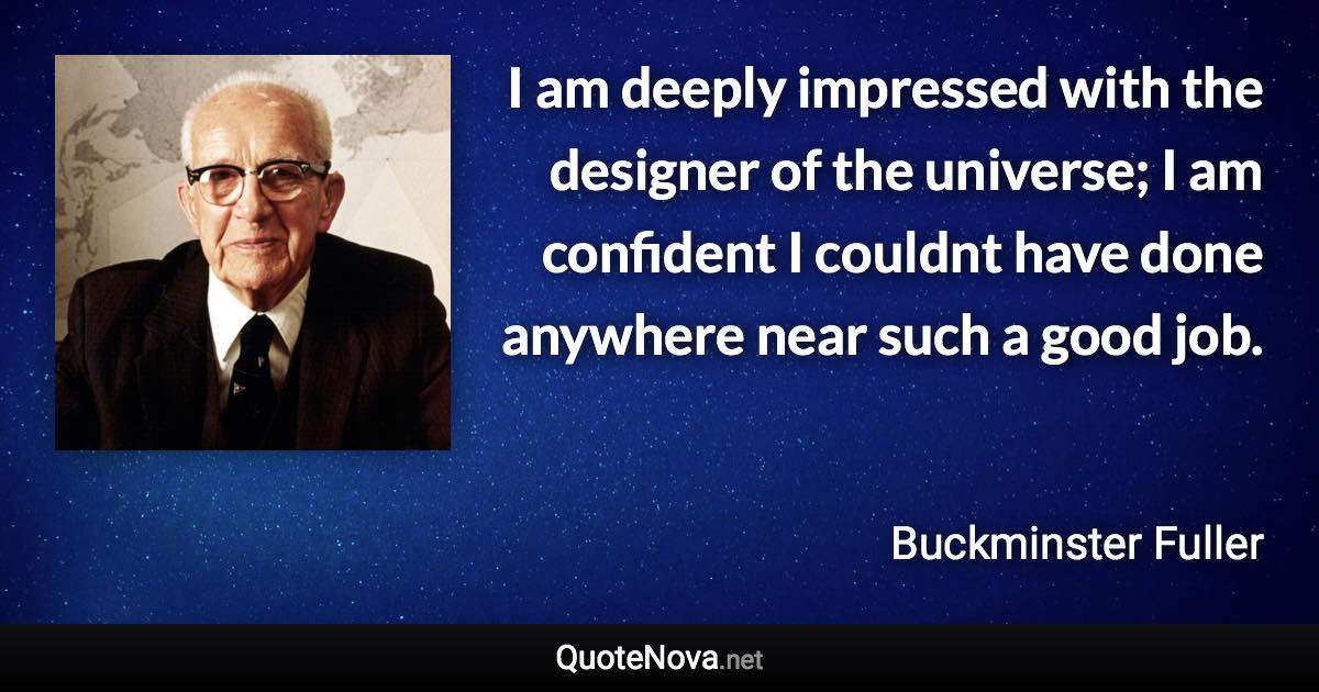 I am deeply impressed with the designer of the universe; I am confident I couldnt have done anywhere near such a good job. - Buckminster Fuller quote