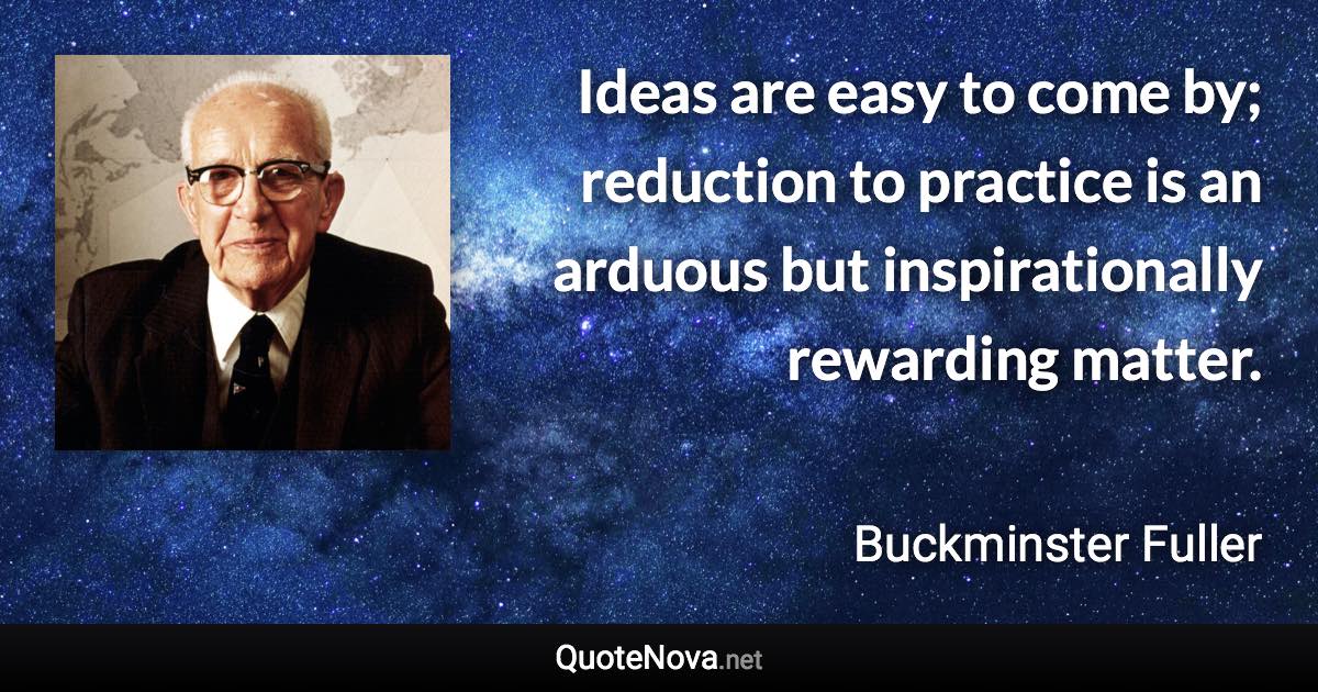 Ideas are easy to come by; reduction to practice is an arduous but inspirationally rewarding matter. - Buckminster Fuller quote