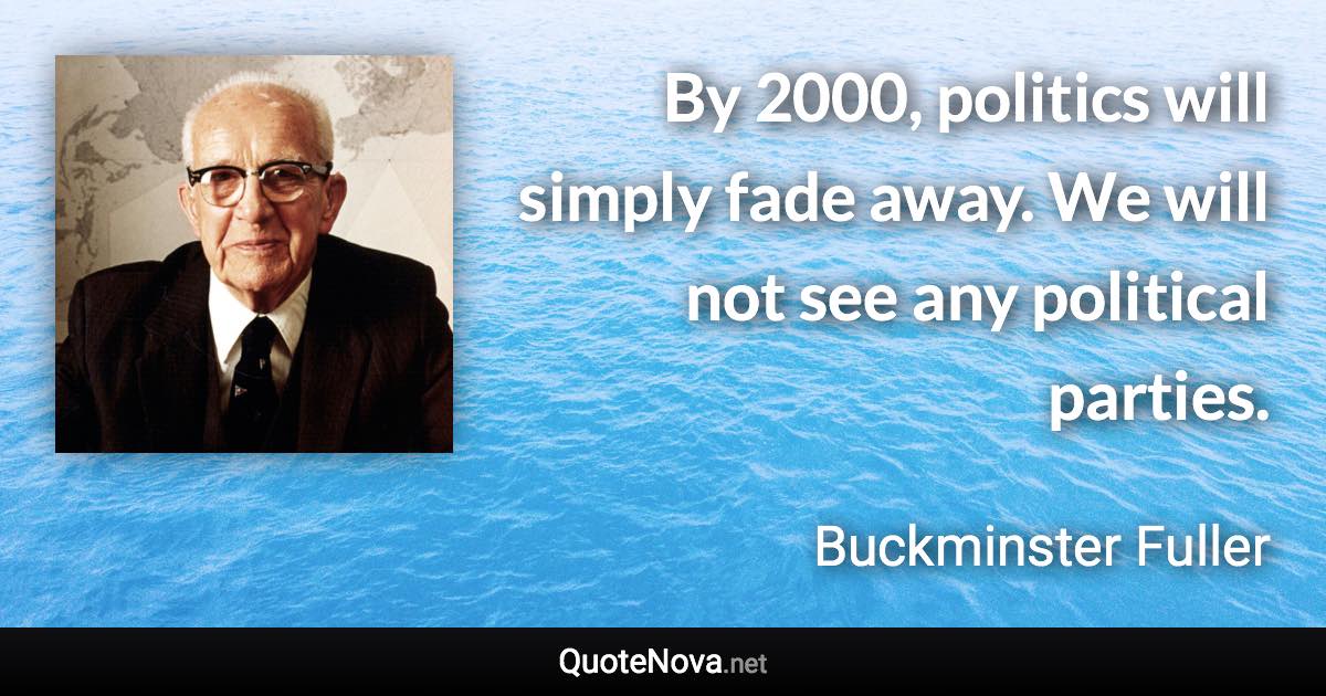 By 2000, politics will simply fade away. We will not see any political parties. - Buckminster Fuller quote