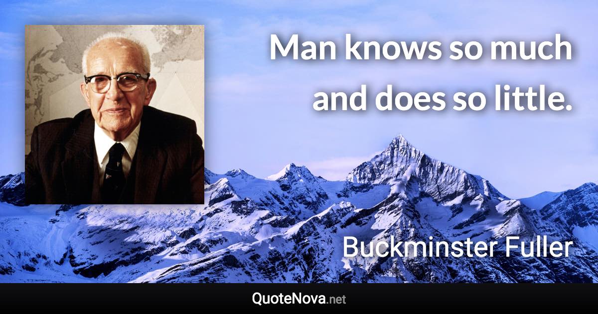 Man knows so much and does so little. - Buckminster Fuller quote