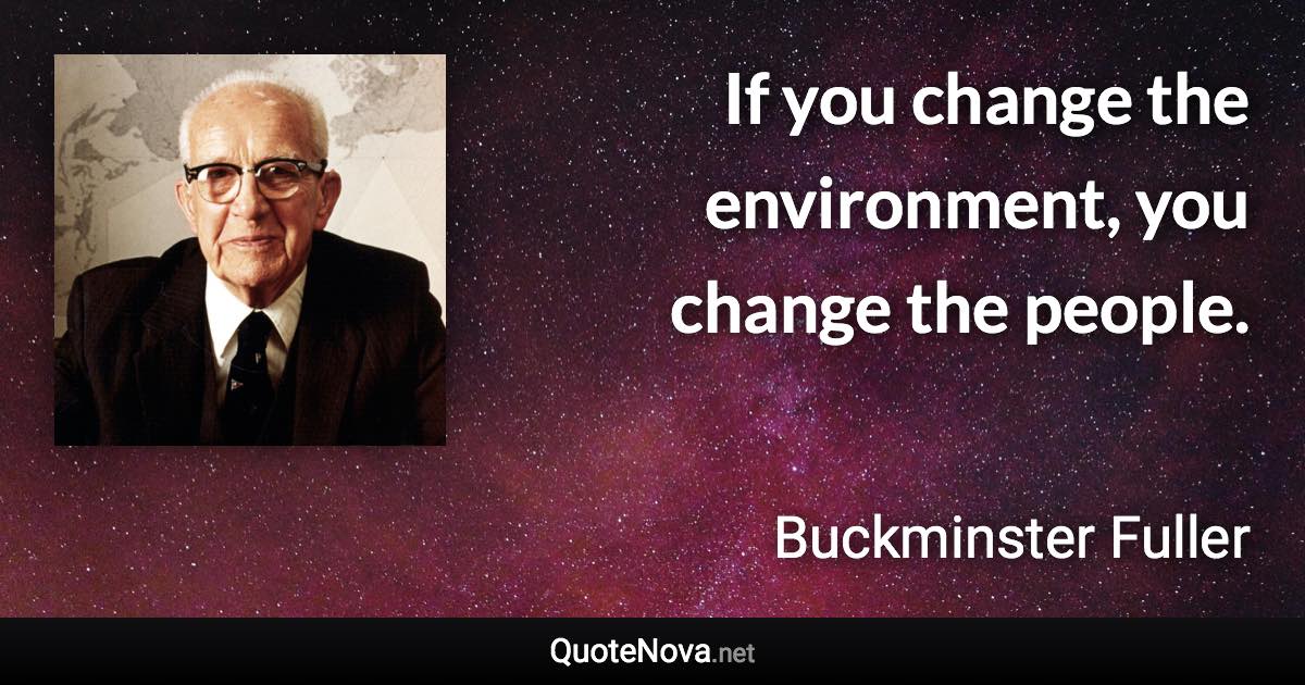 If you change the environment, you change the people. - Buckminster Fuller quote