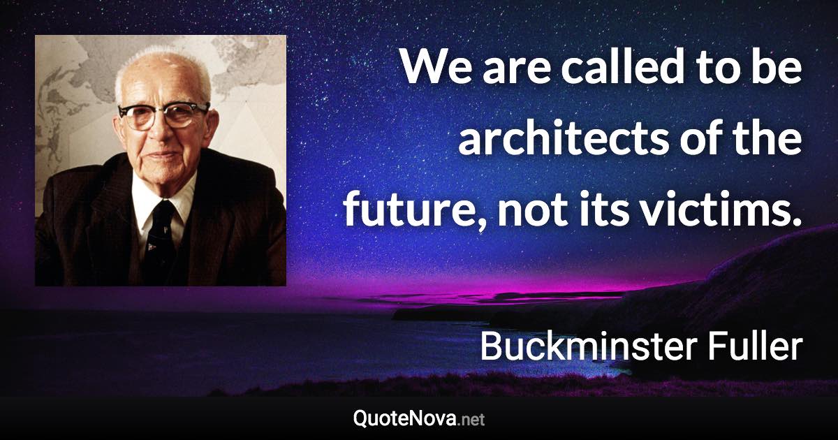 We are called to be architects of the future, not its victims. - Buckminster Fuller quote