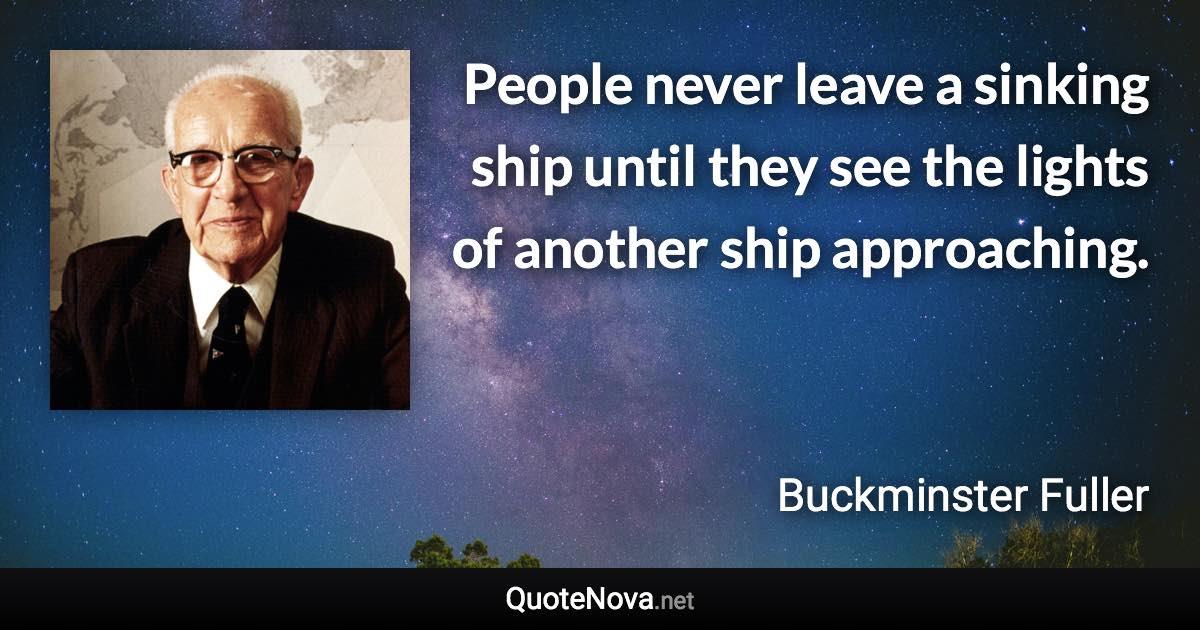 People never leave a sinking ship until they see the lights of another ship approaching. - Buckminster Fuller quote