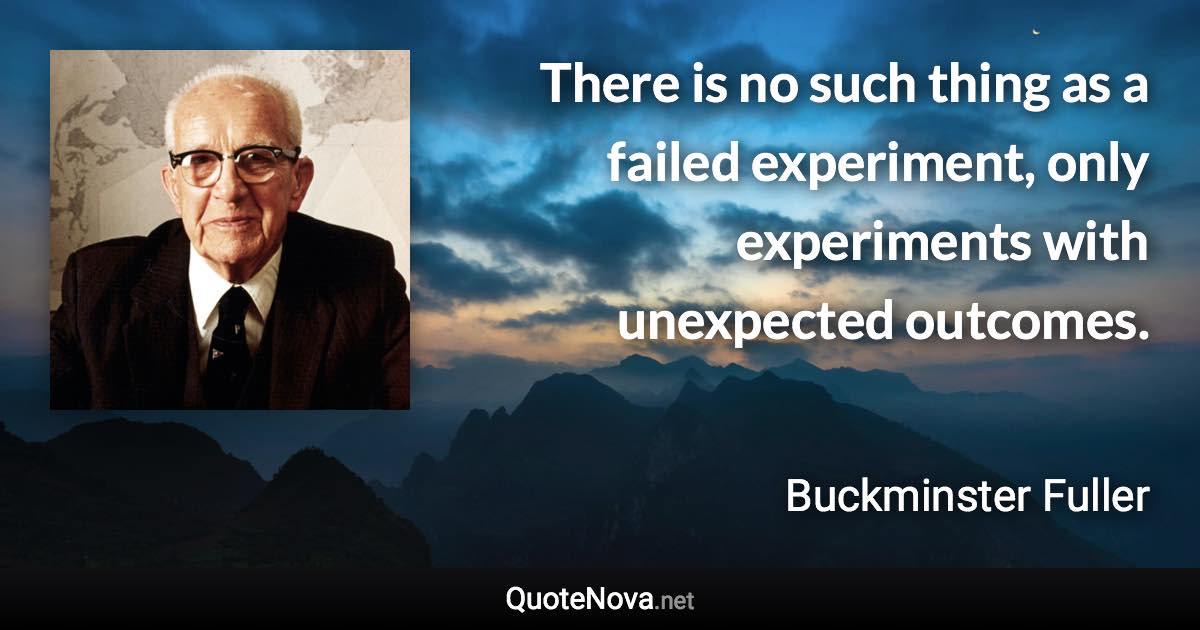 There is no such thing as a failed experiment, only experiments with unexpected outcomes. - Buckminster Fuller quote