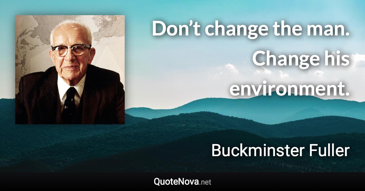 Don’t change the man. Change his environment. - Buckminster Fuller quote
