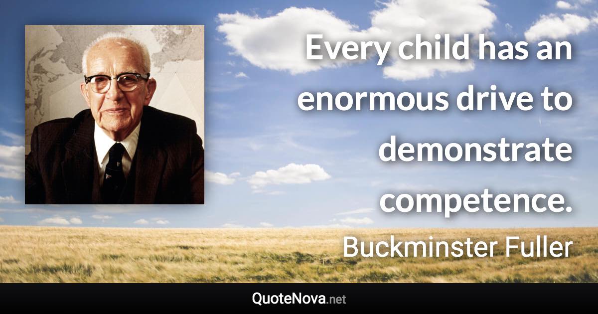 Every child has an enormous drive to demonstrate competence. - Buckminster Fuller quote