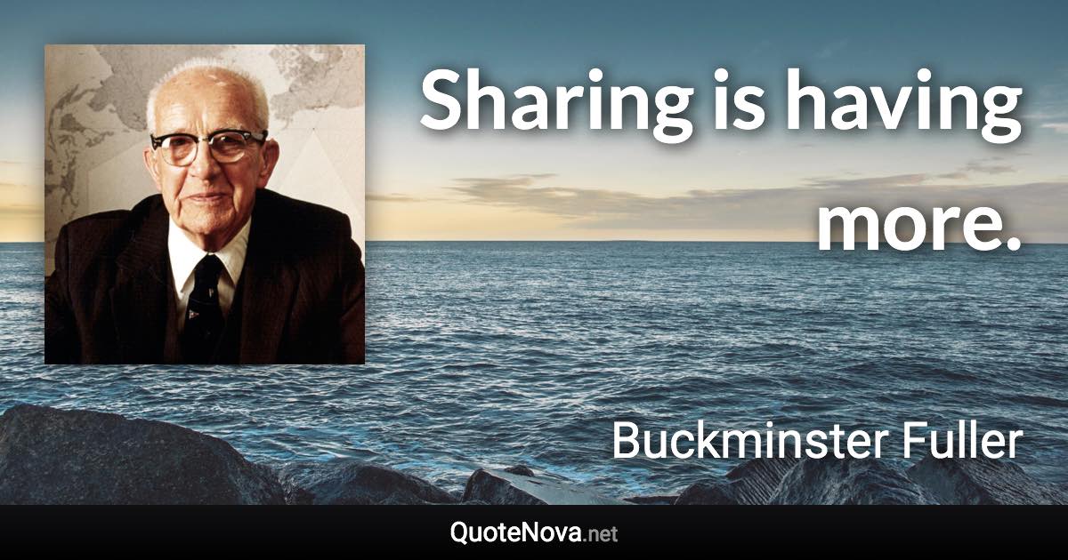 Sharing is having more. - Buckminster Fuller quote