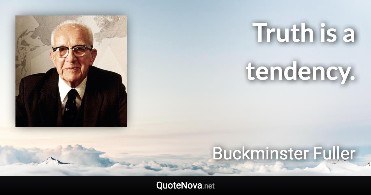 Truth is a tendency. - Buckminster Fuller quote