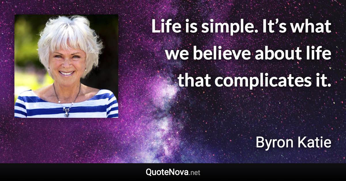 Life is simple. It’s what we believe about life that complicates it. - Byron Katie quote
