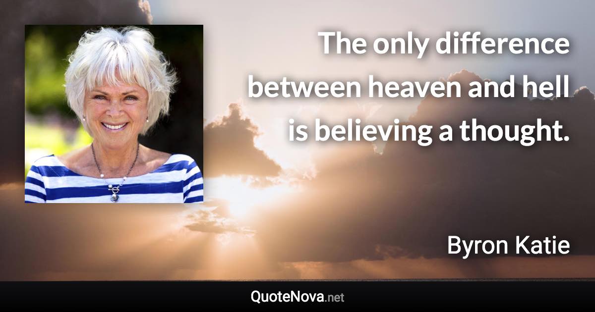 The only difference between heaven and hell is believing a thought. - Byron Katie quote