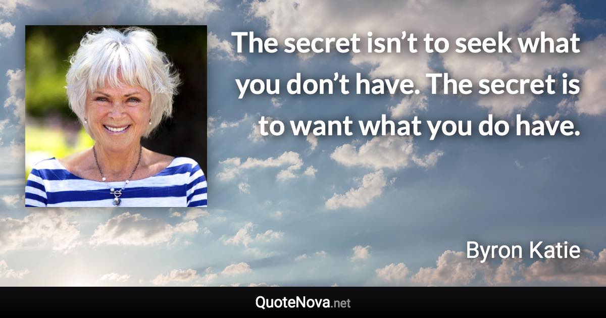 The secret isn’t to seek what you don’t have. The secret is to want what you do have. - Byron Katie quote