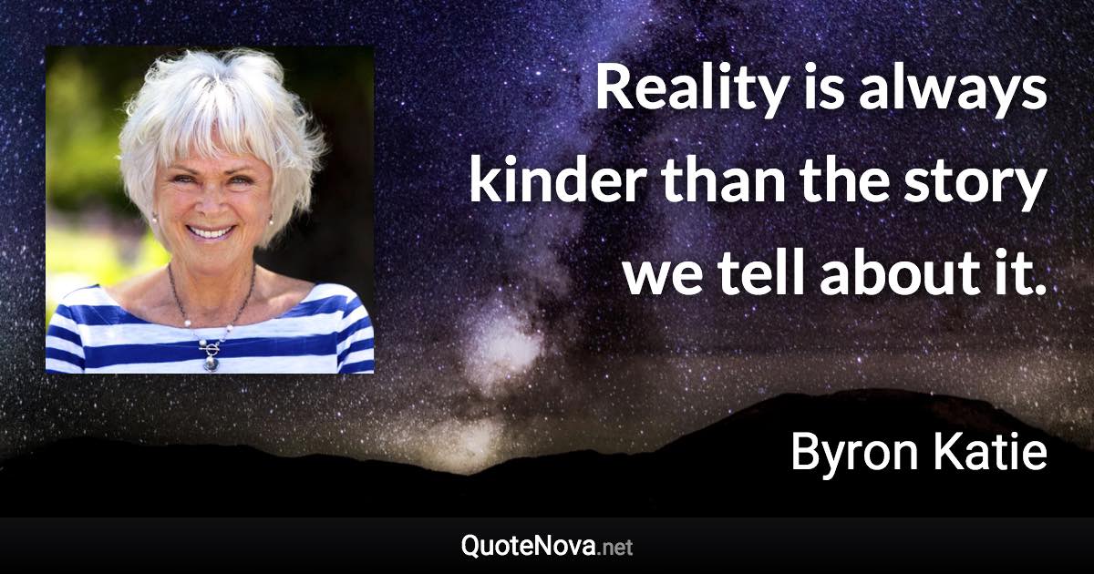 Reality is always kinder than the story we tell about it. - Byron Katie quote