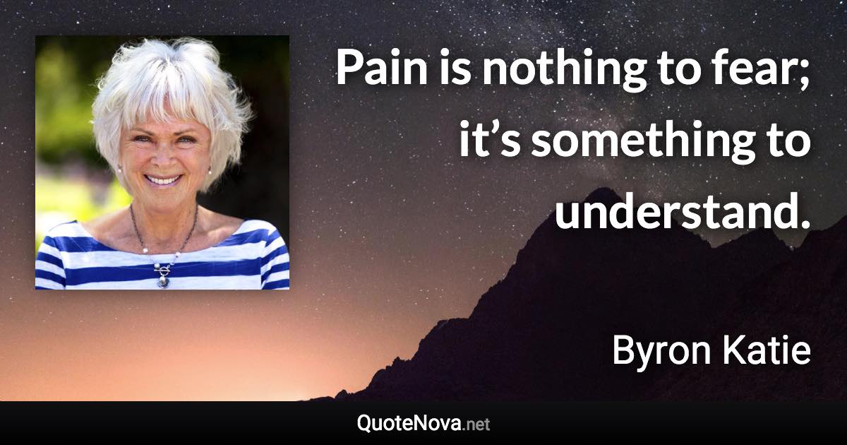 Pain is nothing to fear; it’s something to understand. - Byron Katie quote