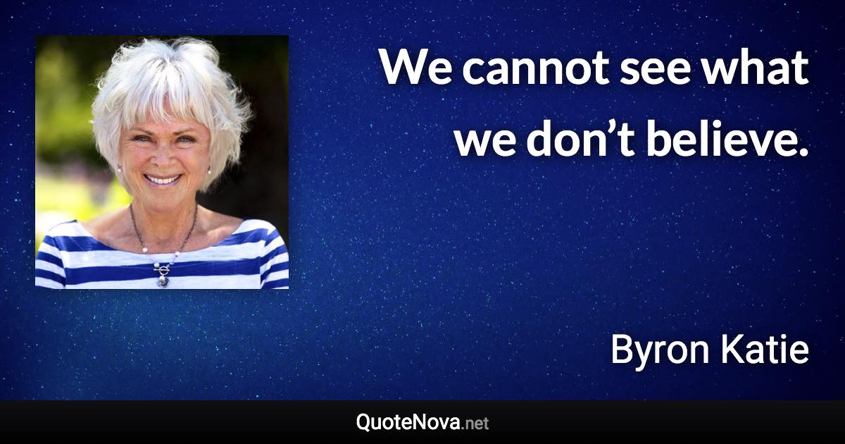 We cannot see what we don’t believe. - Byron Katie quote