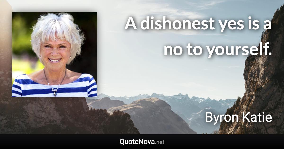 A dishonest yes is a no to yourself. - Byron Katie quote
