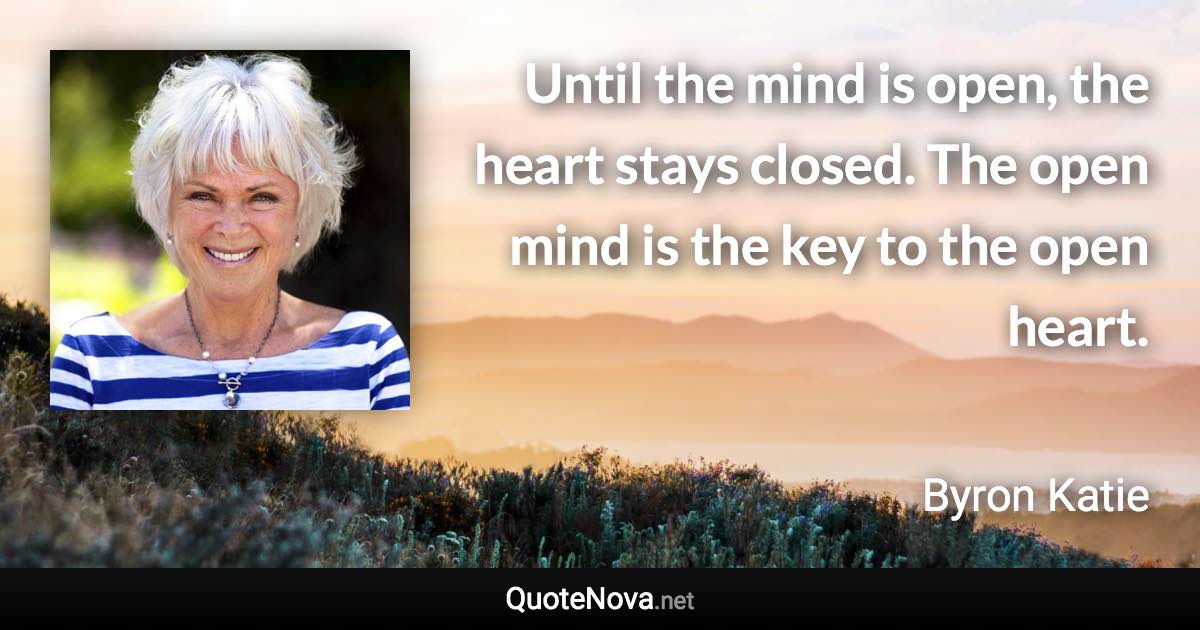 Until the mind is open, the heart stays closed. The open mind is the key to the open heart. - Byron Katie quote